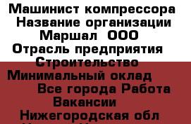 Машинист компрессора › Название организации ­ Маршал, ООО › Отрасль предприятия ­ Строительство › Минимальный оклад ­ 30 000 - Все города Работа » Вакансии   . Нижегородская обл.,Нижний Новгород г.